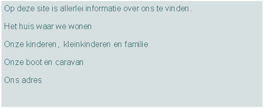 Tekstvak: Op deze site is allerlei informatie over ons te vinden.Het huis waar we wonenOnze kinderen,  kleinkinderen en familieOnze boot en caravanOns adres